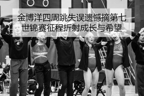 金博洋四周跳失误遗憾摘第七 世锦赛征程折射成长与希望